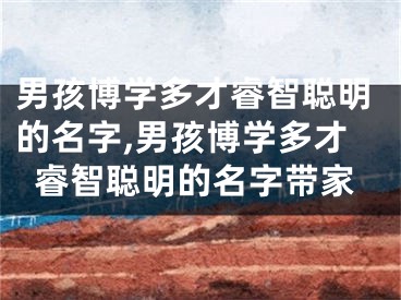 男孩博学多才睿智聪明的名字,男孩博学多才睿智聪明的名字带家