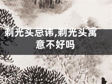剃光头忌讳,剃光头寓意不好吗