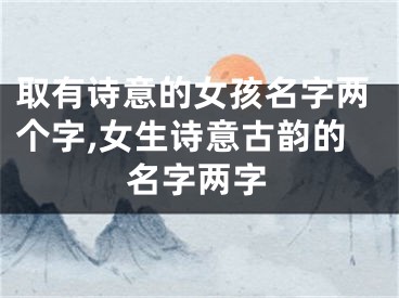 取有诗意的女孩名字两个字,女生诗意古韵的名字两字