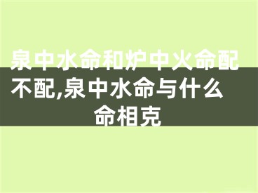 泉中水命和炉中火命配不配,泉中水命与什么命相克