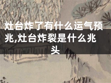 灶台炸了有什么运气预兆,灶台炸裂是什么兆头