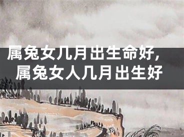 属兔女几月出生命好,属兔女人几月出生好