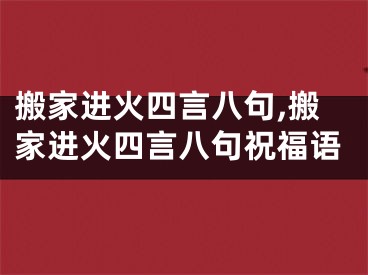 搬家进火四言八句,搬家进火四言八句祝福语