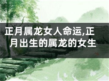 正月属龙女人命运,正月出生的属龙的女生