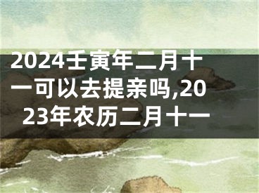 2024壬寅年二月十一可以去提亲吗,2023年农历二月十一