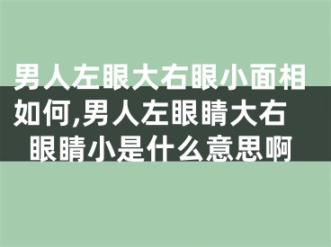 男人左眼大右眼小面相如何,男人左眼睛大右眼睛小是什么意思啊