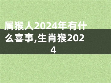 属猴人2024年有什么喜事,生肖猴2024