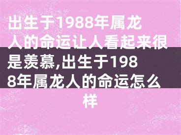 出生于1988年属龙人的命运让人看起来很是羡慕,出生于1988年属龙人的命运怎么样