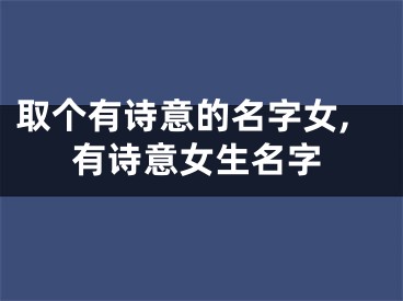 取个有诗意的名字女,有诗意女生名字