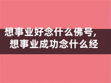 想事业好念什么佛号,想事业成功念什么经