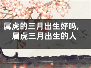 属虎的三月出生好吗,属虎三月出生的人