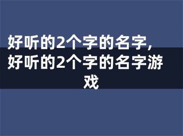 好听的2个字的名字,好听的2个字的名字游戏