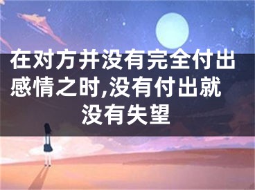在对方并没有完全付出感情之时,没有付出就没有失望