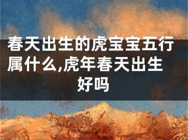 春天出生的虎宝宝五行属什么,虎年春天出生好吗