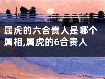 属虎的六合贵人是哪个属相,属虎的6合贵人