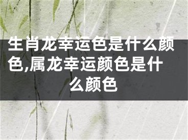 生肖龙幸运色是什么颜色,属龙幸运颜色是什么颜色