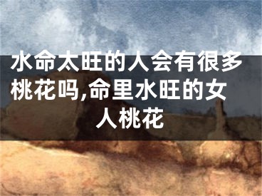 水命太旺的人会有很多桃花吗,命里水旺的女人桃花
