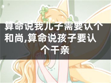 算命说我儿子需要认个和尚,算命说孩子要认个干亲