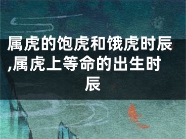 属虎的饱虎和饿虎时辰,属虎上等命的出生时辰
