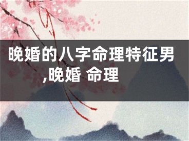 晚婚的八字命理特征男,晚婚 命理