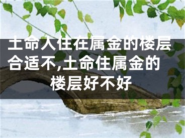 土命人住在属金的楼层合适不,土命住属金的楼层好不好