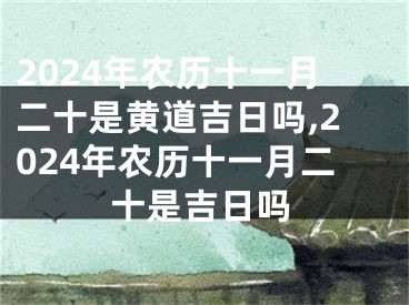 2024年农历十一月二十是黄道吉日吗,2024年农历十一月二十是吉日吗