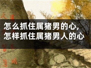 怎么抓住属猪男的心,怎样抓住属猪男人的心