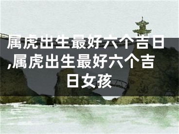 属虎出生最好六个吉日,属虎出生最好六个吉日女孩