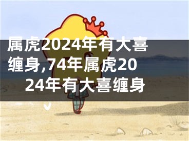 属虎2024年有大喜缠身,74年属虎2024年有大喜缠身