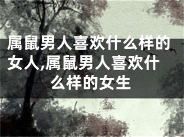 属鼠男人喜欢什么样的女人,属鼠男人喜欢什么样的女生