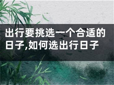 出行要挑选一个合适的日子,如何选出行日子