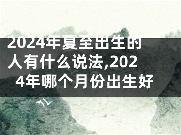2024年夏至出生的人有什么说法,2024年哪个月份出生好