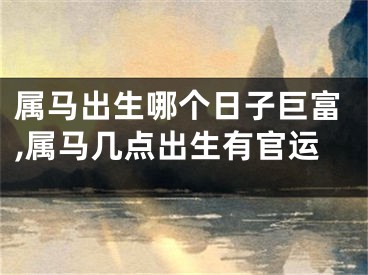 属马出生哪个日子巨富,属马几点出生有官运
