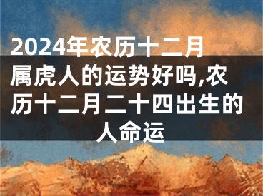 2024年农历十二月属虎人的运势好吗,农历十二月二十四出生的人命运