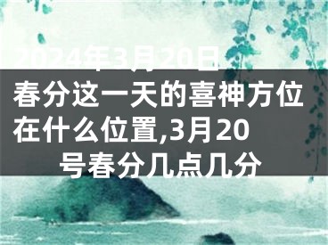 2024年3月20日春分这一天的喜神方位在什么位置,3月20号春分几点几分