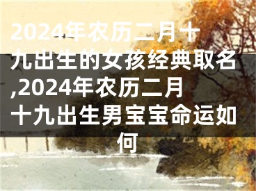 2024年农历二月十九出生的女孩经典取名,2024年农历二月十九出生男宝宝命运如何