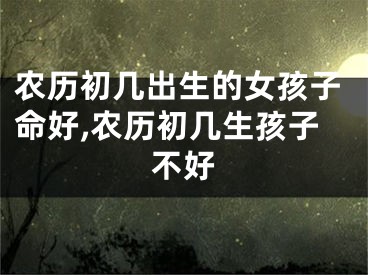 农历初几出生的女孩子命好,农历初几生孩子不好