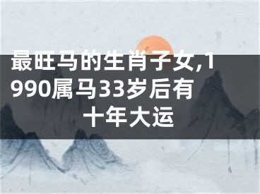 最旺马的生肖子女,1990属马33岁后有十年大运