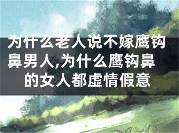 为什么老人说不嫁鹰钩鼻男人,为什么鹰钩鼻的女人都虚情假意