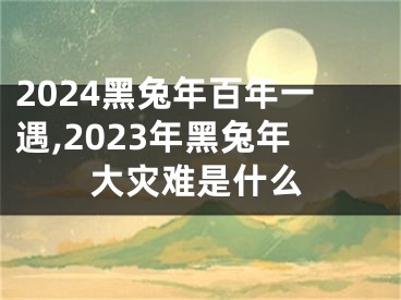 2024黑兔年百年一遇,2023年黑兔年大灾难是什么