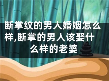 断掌纹的男人婚姻怎么样,断掌的男人该娶什么样的老婆