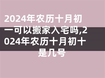 2024年农历十月初一可以搬家入宅吗,2024年农历十月初十是几号