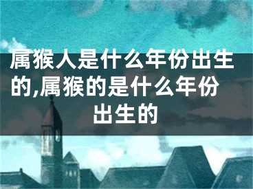 属猴人是什么年份出生的,属猴的是什么年份出生的