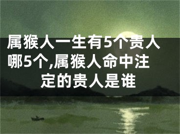 属猴人一生有5个贵人哪5个,属猴人命中注定的贵人是谁