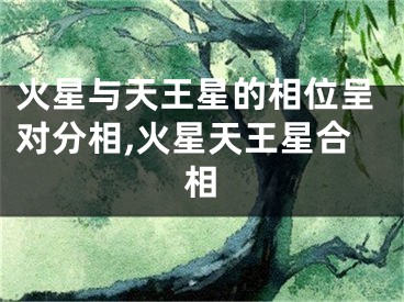 火星与天王星的相位呈对分相,火星天王星合相