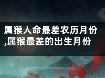属猴人命最差农历月份,属猴最差的出生月份