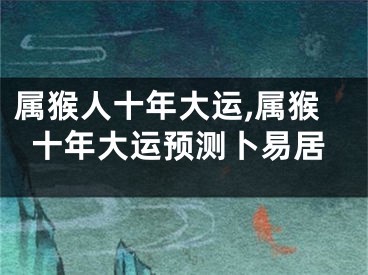 属猴人十年大运,属猴十年大运预测卜易居