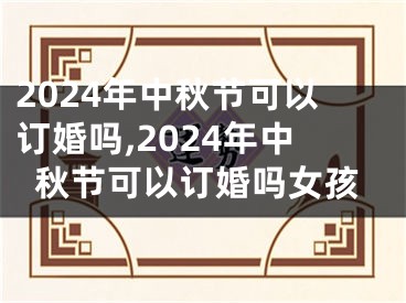 2024年中秋节可以订婚吗,2024年中秋节可以订婚吗女孩