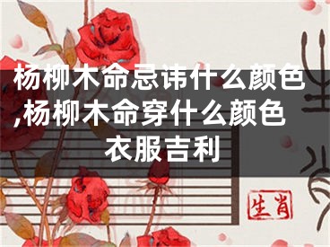 杨柳木命忌讳什么颜色,杨柳木命穿什么颜色衣服吉利