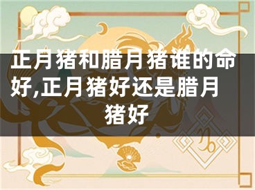 正月猪和腊月猪谁的命好,正月猪好还是腊月猪好
